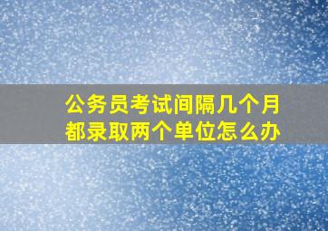 公务员考试间隔几个月都录取两个单位怎么办