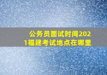 公务员面试时间2021福建考试地点在哪里