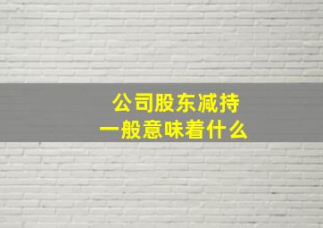 公司股东减持一般意味着什么