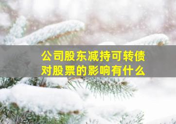 公司股东减持可转债对股票的影响有什么