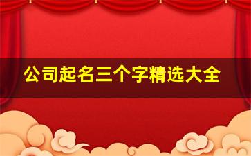 公司起名三个字精选大全