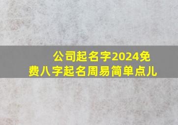 公司起名字2024免费八字起名周易简单点儿