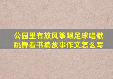 公园里有放风筝踢足球唱歌跳舞看书编故事作文怎么写