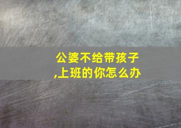 公婆不给带孩子,上班的你怎么办