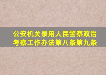 公安机关录用人民警察政治考察工作办法第八条第九条