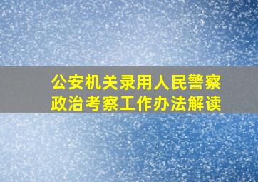 公安机关录用人民警察政治考察工作办法解读