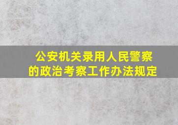 公安机关录用人民警察的政治考察工作办法规定