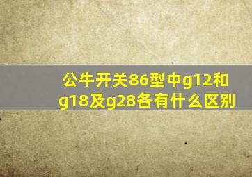 公牛开关86型中g12和g18及g28各有什么区别