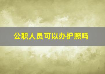 公职人员可以办护照吗