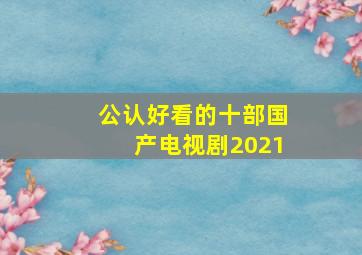 公认好看的十部国产电视剧2021