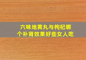 六味地黄丸与枸杞哪个补肾效果好些女人吃