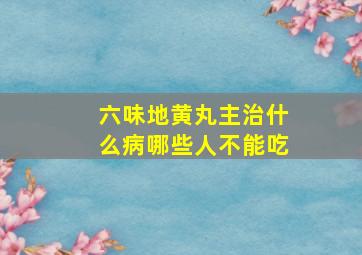 六味地黄丸主治什么病哪些人不能吃