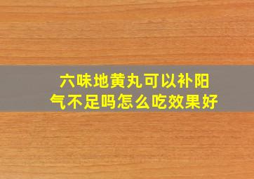 六味地黄丸可以补阳气不足吗怎么吃效果好