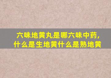 六味地黄丸是哪六味中药,什么是生地黄什么是熟地黄