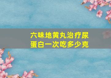 六味地黄丸治疗尿蛋白一次吃多少克