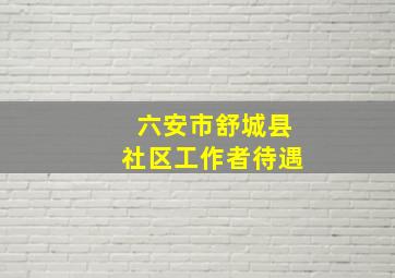 六安市舒城县社区工作者待遇