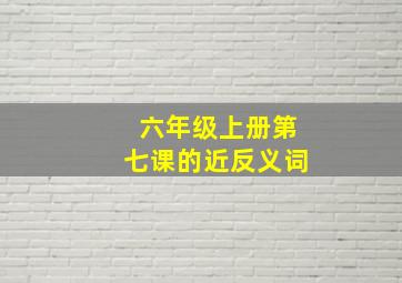 六年级上册第七课的近反义词