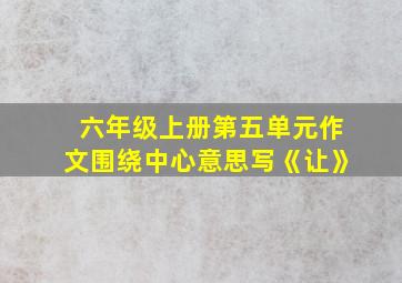 六年级上册第五单元作文围绕中心意思写《让》