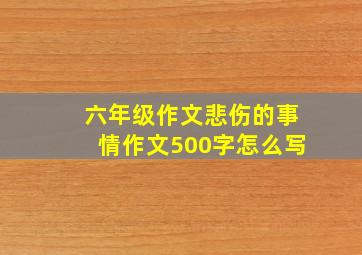 六年级作文悲伤的事情作文500字怎么写