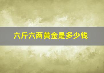 六斤六两黄金是多少钱