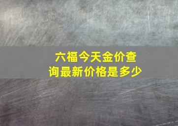 六福今天金价查询最新价格是多少