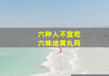 六种人不宜吃六味地黄丸吗