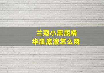 兰蔻小黑瓶精华肌底液怎么用