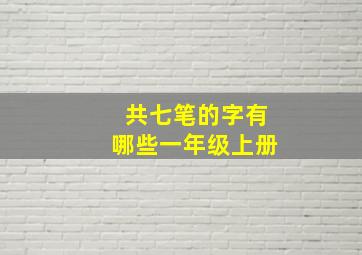 共七笔的字有哪些一年级上册