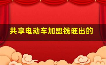 共享电动车加盟钱谁出的