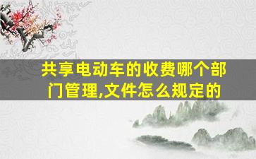 共享电动车的收费哪个部门管理,文件怎么规定的