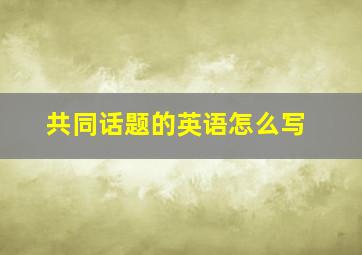 共同话题的英语怎么写