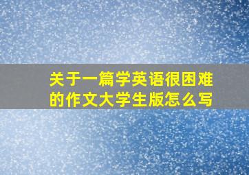 关于一篇学英语很困难的作文大学生版怎么写