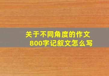 关于不同角度的作文800字记叙文怎么写