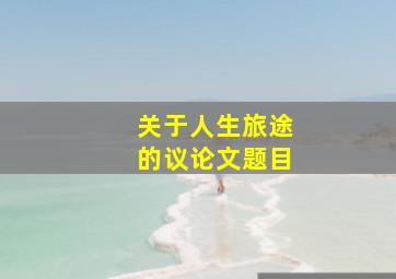 关于人生旅途的议论文题目