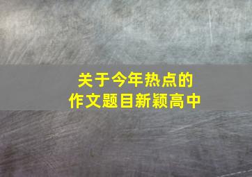 关于今年热点的作文题目新颖高中