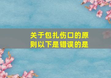 关于包扎伤口的原则以下是错误的是