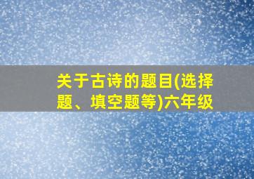 关于古诗的题目(选择题、填空题等)六年级