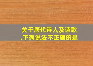 关于唐代诗人及诗歌,下列说法不正确的是