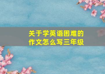 关于学英语困难的作文怎么写三年级