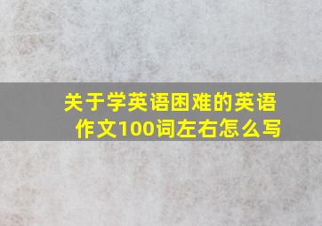 关于学英语困难的英语作文100词左右怎么写