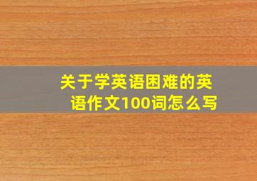 关于学英语困难的英语作文100词怎么写