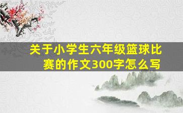 关于小学生六年级篮球比赛的作文300字怎么写