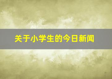 关于小学生的今日新闻