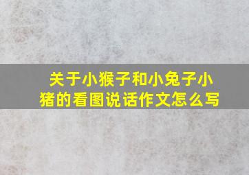 关于小猴子和小兔子小猪的看图说话作文怎么写