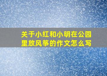 关于小红和小明在公园里放风筝的作文怎么写