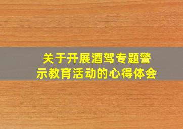 关于开展酒驾专题警示教育活动的心得体会