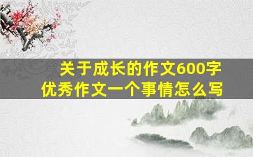 关于成长的作文600字优秀作文一个事情怎么写