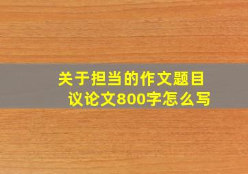 关于担当的作文题目议论文800字怎么写