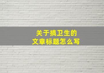 关于搞卫生的文章标题怎么写