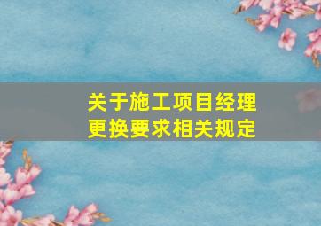 关于施工项目经理更换要求相关规定